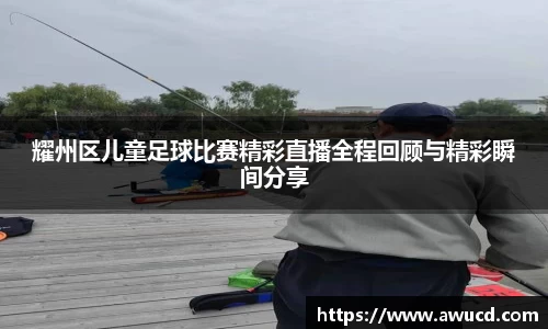 耀州区儿童足球比赛精彩直播全程回顾与精彩瞬间分享