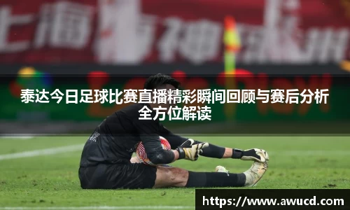 泰达今日足球比赛直播精彩瞬间回顾与赛后分析全方位解读