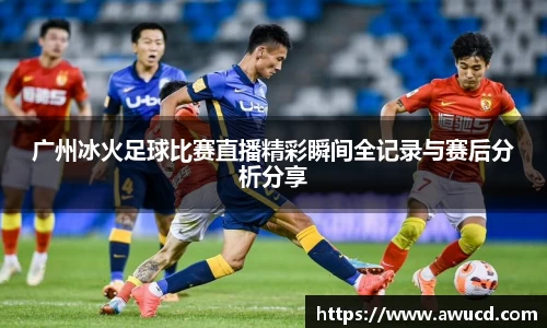 广州冰火足球比赛直播精彩瞬间全记录与赛后分析分享