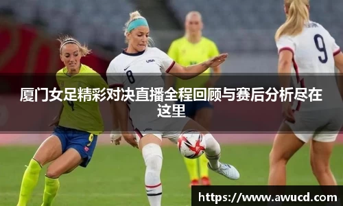 厦门女足精彩对决直播全程回顾与赛后分析尽在这里