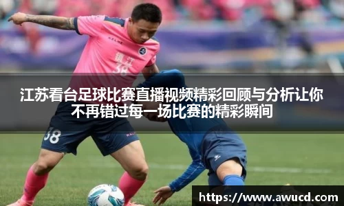 江苏看台足球比赛直播视频精彩回顾与分析让你不再错过每一场比赛的精彩瞬间