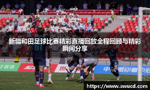新疆和田足球比赛精彩直播回放全程回顾与精彩瞬间分享