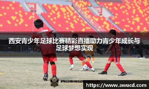西安青少年足球比赛精彩直播助力青少年成长与足球梦想实现