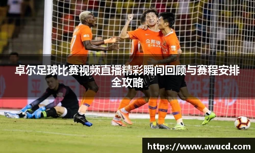 卓尔足球比赛视频直播精彩瞬间回顾与赛程安排全攻略