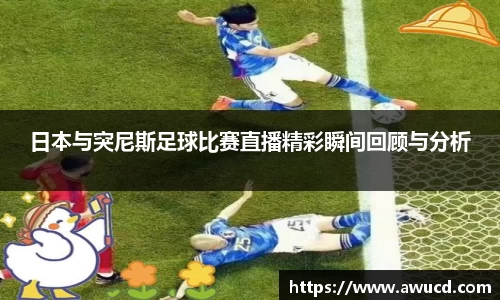 日本与突尼斯足球比赛直播精彩瞬间回顾与分析