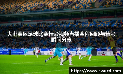 大港赛区足球比赛精彩视频直播全程回顾与精彩瞬间分享