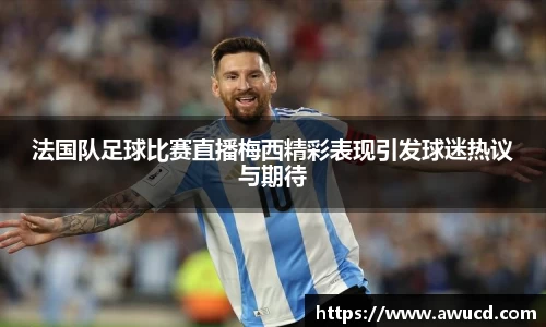 法国队足球比赛直播梅西精彩表现引发球迷热议与期待