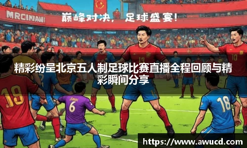 精彩纷呈北京五人制足球比赛直播全程回顾与精彩瞬间分享