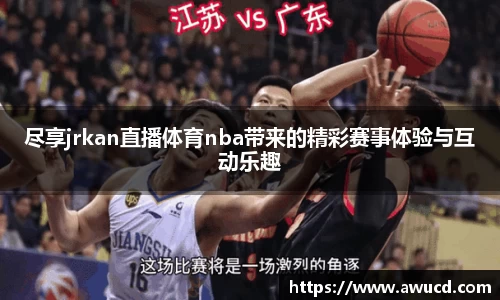 尽享jrkan直播体育nba带来的精彩赛事体验与互动乐趣