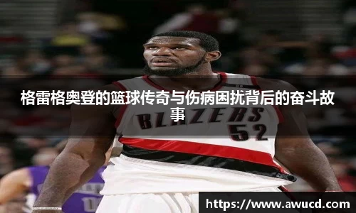格雷格奥登的篮球传奇与伤病困扰背后的奋斗故事
