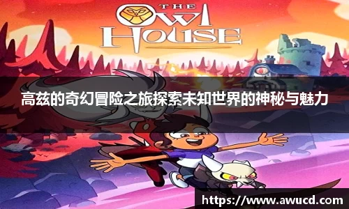 高兹的奇幻冒险之旅探索未知世界的神秘与魅力