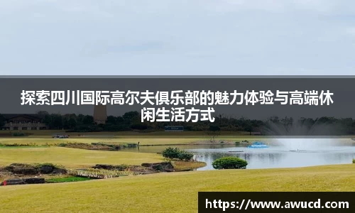 探索四川国际高尔夫俱乐部的魅力体验与高端休闲生活方式