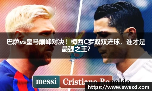 巴萨vs皇马巅峰对决！梅西C罗双双进球，谁才是最强之王？