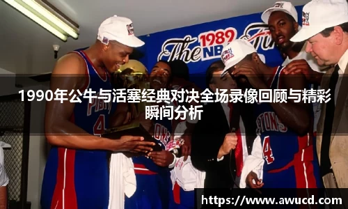1990年公牛与活塞经典对决全场录像回顾与精彩瞬间分析