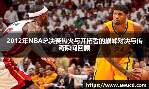 2012年NBA总决赛热火与开拓者的巅峰对决与传奇瞬间回顾
