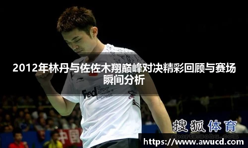2012年林丹与佐佐木翔巅峰对决精彩回顾与赛场瞬间分析