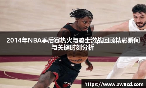 2014年NBA季后赛热火与骑士激战回顾精彩瞬间与关键时刻分析