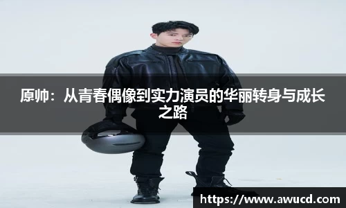 原帅:从青春偶像到实力演员的华丽转身与成长之路