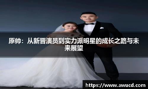 原帅:从新晋演员到实力派明星的成长之路与未来展望