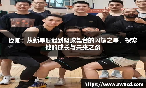 原帅:从新星崛起到篮球舞台的闪耀之星,探索他的成长与未来之路
