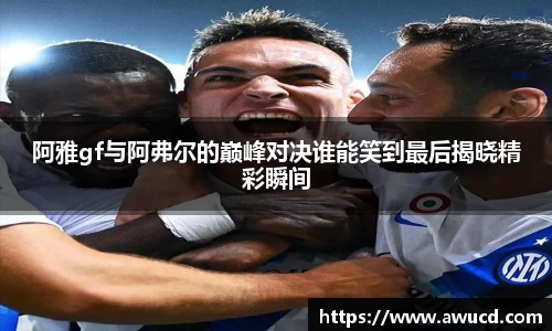 阿雅gf与阿弗尔的巅峰对决谁能笑到最后揭晓精彩瞬间