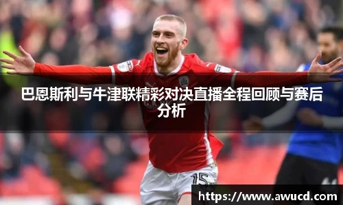 巴恩斯利与牛津联精彩对决直播全程回顾与赛后分析