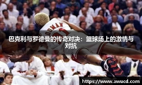 巴克利与罗德曼的传奇对决:篮球场上的激情与对抗
