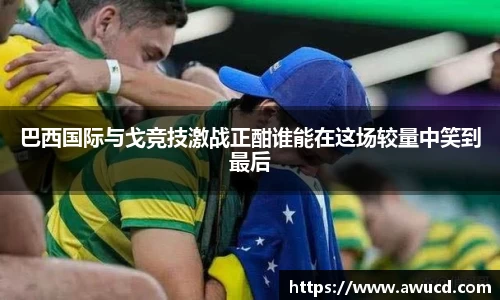 巴西国际与戈竞技激战正酣谁能在这场较量中笑到最后