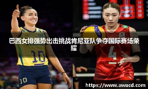 巴西女排强势出击挑战肯尼亚队争夺国际赛场荣耀